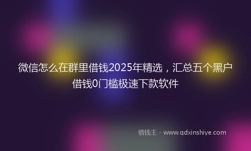 微信怎么在群里借钱2025年精选，汇总五个黑户借钱0门槛极速下款软件