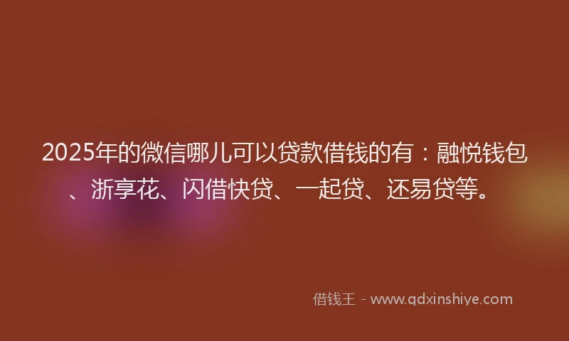 2025年的微信哪儿可以贷款借钱的有：融悦钱包、浙享花、闪借快贷、一起贷、还易贷等。