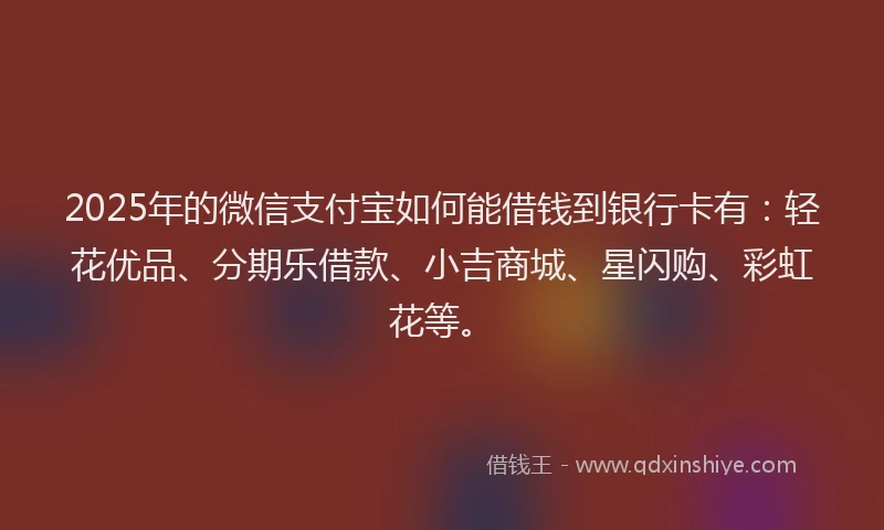 2025年的微信支付宝如何能借钱到银行卡有：轻花优品、分期乐借款、小吉商城、星闪购、彩虹花等。