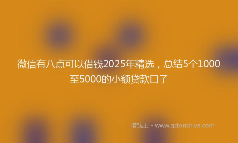 微信有八点可以借钱2025年精选，总结5个1000至5000的小额贷款口子