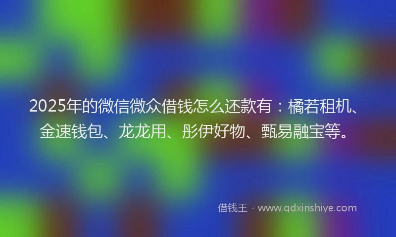 2025年的微信微众借钱怎么还款有：橘若租机、金速钱包、龙龙用、彤伊好物、甄易融宝等。