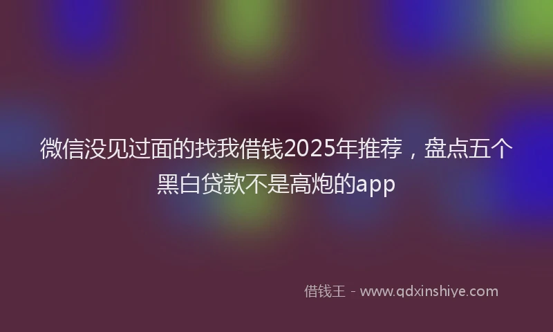 微信没见过面的找我借钱2025年推荐，盘点五个黑白贷款不是高炮的app