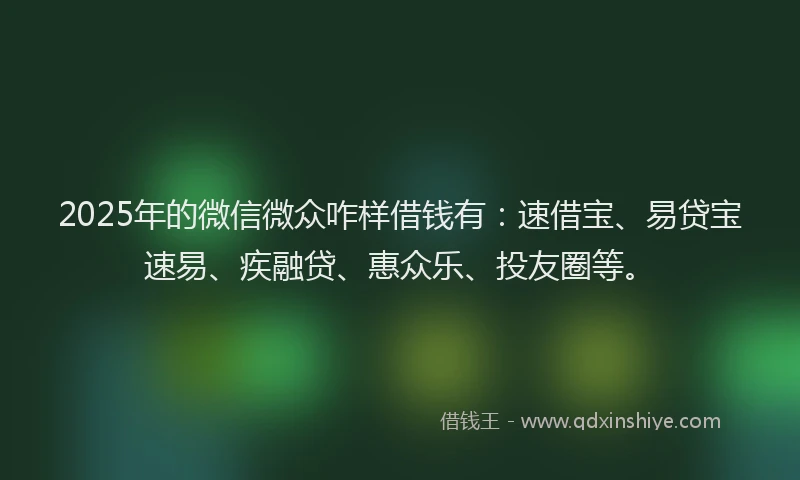 2025年的微信微众咋样借钱有：速借宝、易贷宝速易、疾融贷、惠众乐、投友圈等。