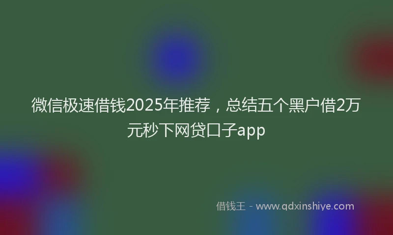 微信极速借钱2025年推荐，总结五个黑户借2万元秒下网贷口子app