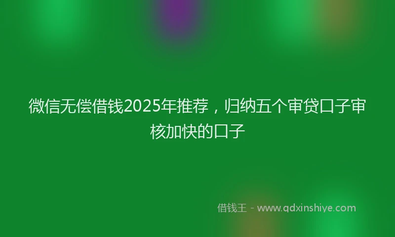 微信无偿借钱2025年推荐，归纳五个审贷口子审核加快的口子