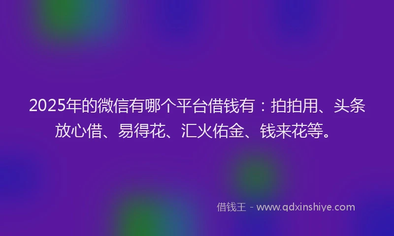 2025年的微信有哪个平台借钱有：拍拍用、头条放心借、易得花、汇火佑金、钱来花等。