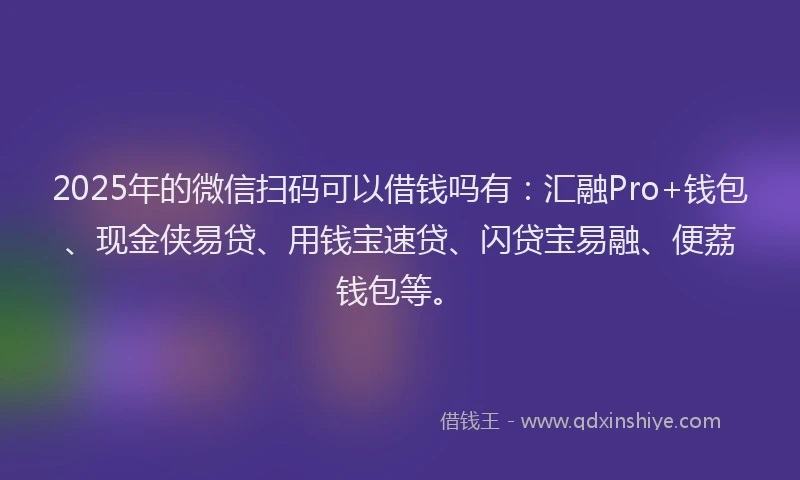 2025年的微信扫码可以借钱吗有：汇融Pro+钱包、现金侠易贷、用钱宝速贷、闪贷宝易融、便荔钱包等。