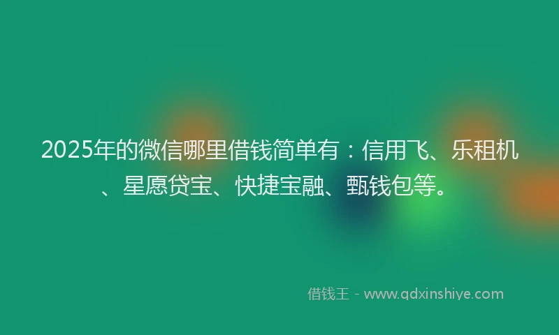 2025年的微信哪里借钱简单有：信用飞、乐租机、星愿贷宝、快捷宝融、甄钱包等。