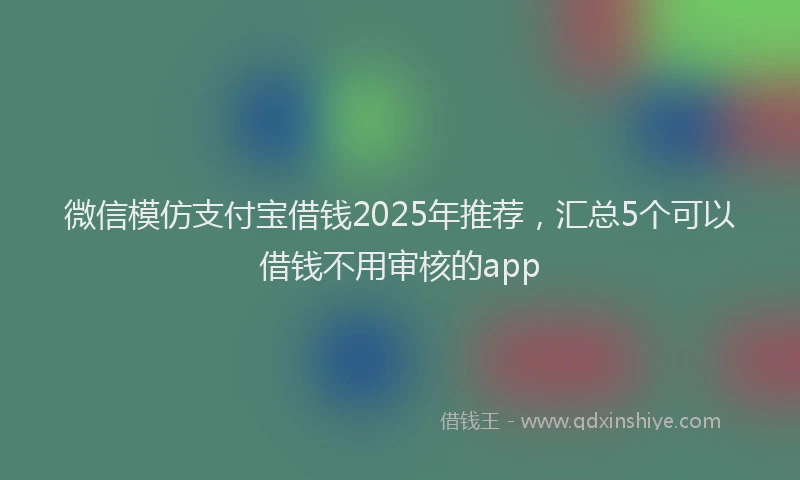 微信模仿支付宝借钱2025年推荐，汇总5个可以借钱不用审核的app