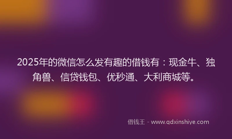 2025年的微信怎么发有趣的借钱有：现金牛、独角兽、信贷钱包、优秒通、大利商城等。