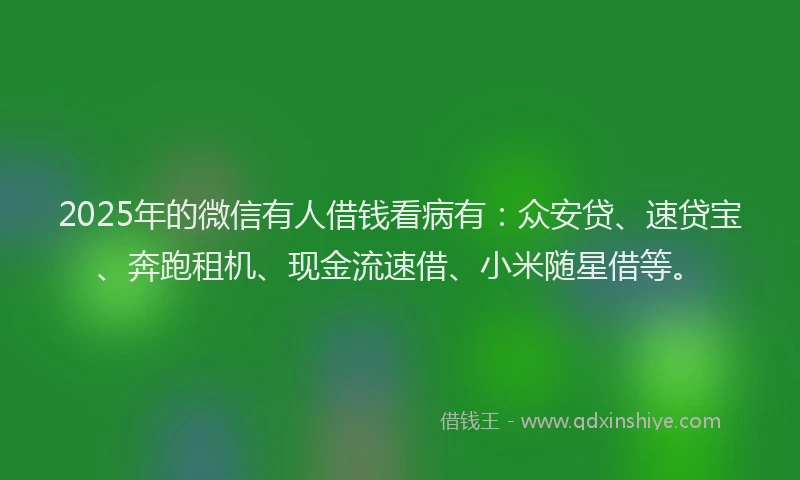 2025年的微信有人借钱看病有：众安贷、速贷宝、奔跑租机、现金流速借、小米随星借等。