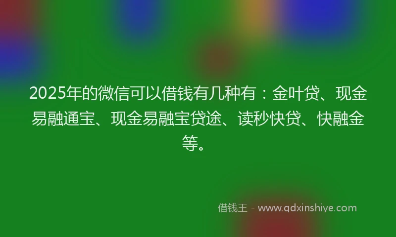 2025年的微信可以借钱有几种有：金叶贷、现金易融通宝、现金易融宝贷途、读秒快贷、快融金等。