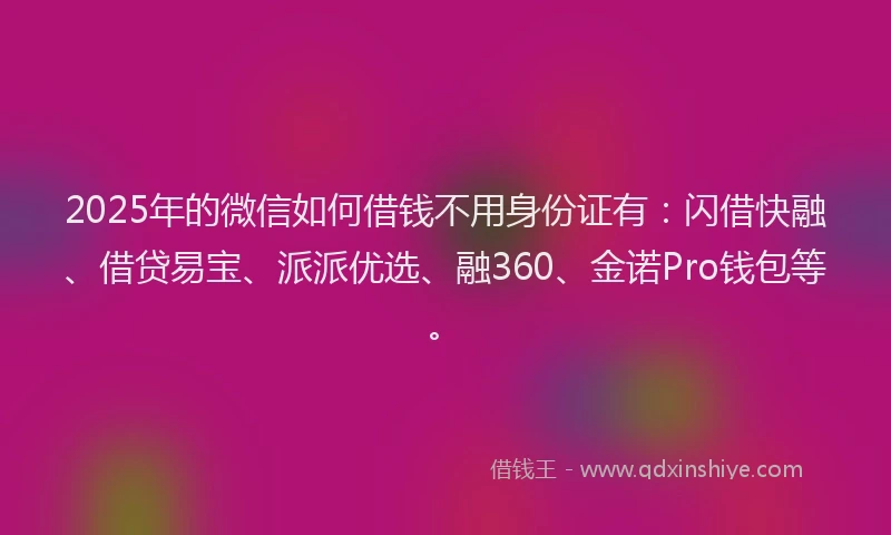 2025年的微信如何借钱不用身份证有：闪借快融、借贷易宝、派派优选、融360、金诺Pro钱包等。