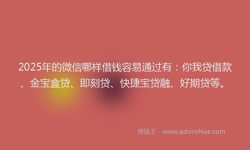 2025年的微信哪样借钱容易通过有：你我贷借款、金宝盒贷、即刻贷、快捷宝贷融、好期贷等。