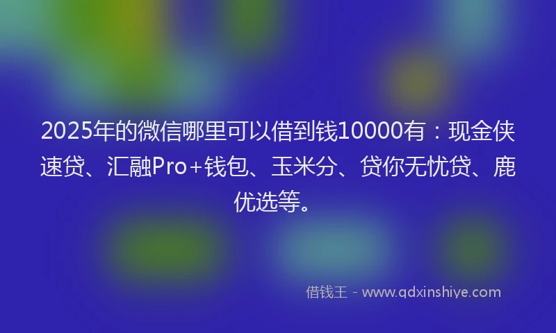 2025年的微信哪里可以借到钱10000有：现金侠速贷、汇融Pro+钱包、玉米分、贷你无忧贷、鹿优选等。