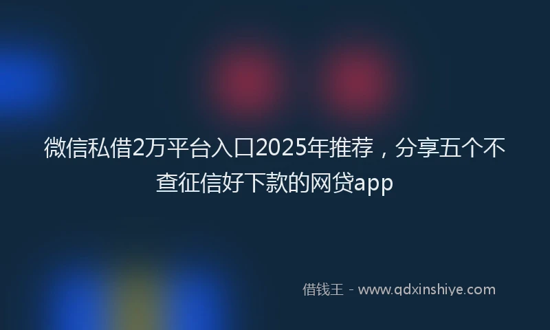 微信私借2万平台入口2025年推荐，分享五个不查征信好下款的网贷app