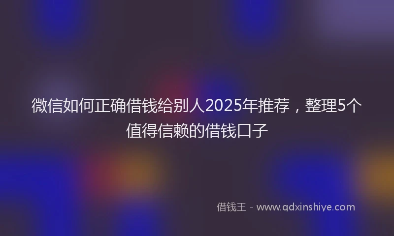 微信如何正确借钱给别人2025年推荐，整理5个值得信赖的借钱口子