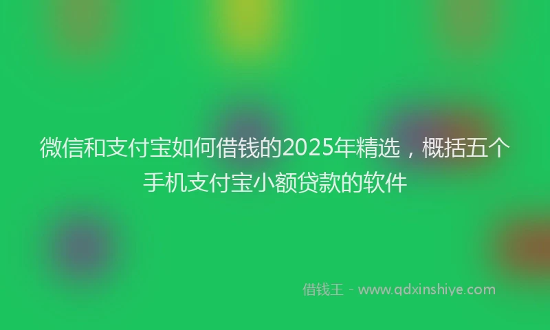 微信和支付宝如何借钱的2025年精选，概括五个手机支付宝小额贷款的软件