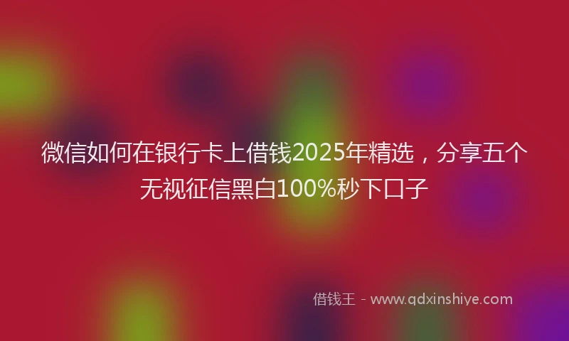 微信如何在银行卡上借钱2025年精选，分享五个无视征信黑白100%秒下口子