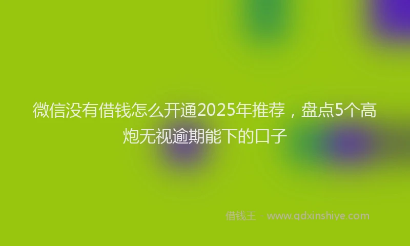 微信没有借钱怎么开通2025年推荐，盘点5个高炮无视逾期能下的口子