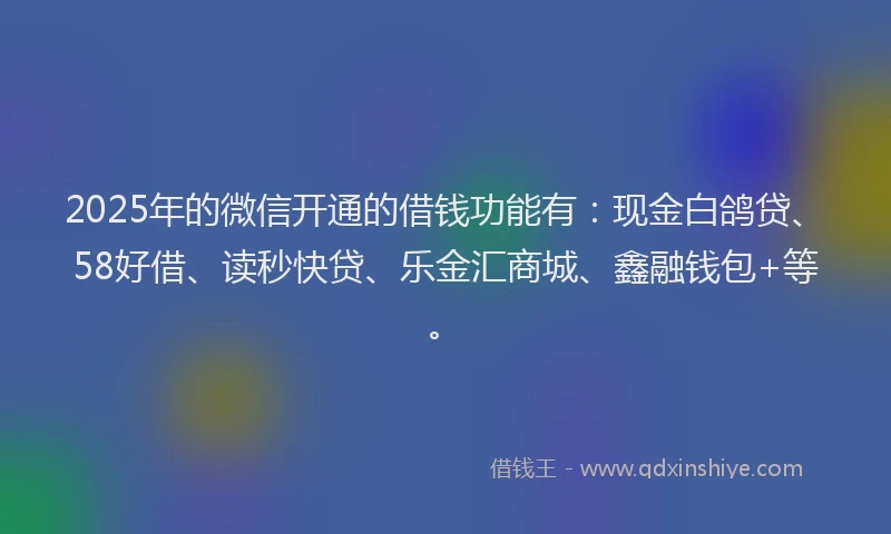 2025年的微信开通的借钱功能有：现金白鸽贷、58好借、读秒快贷、乐金汇商城、鑫融钱包+等。