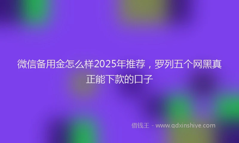 微信备用金怎么样2025年推荐，罗列五个网黑真正能下款的口子