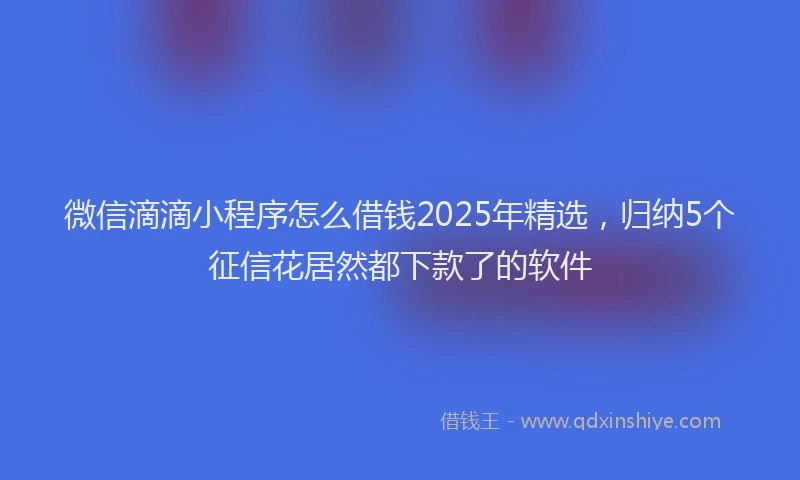 微信滴滴小程序怎么借钱2025年精选，归纳5个征信花居然都下款了的软件
