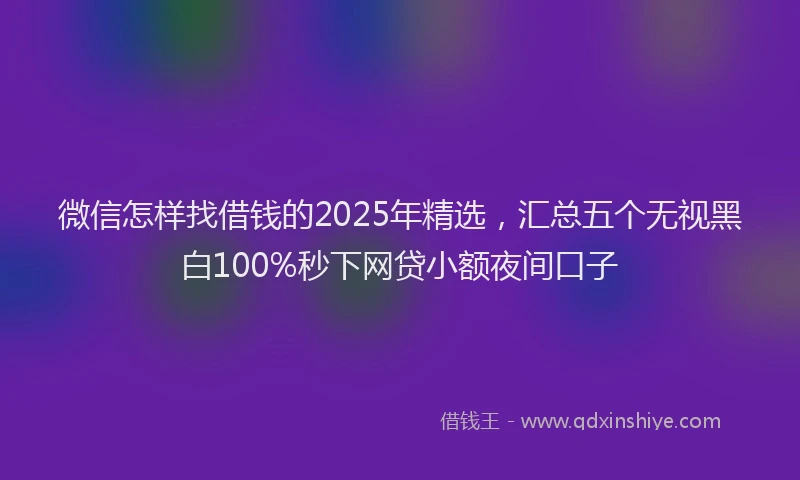 微信怎样找借钱的2025年精选，汇总五个无视黑白100%秒下网贷小额夜间口子
