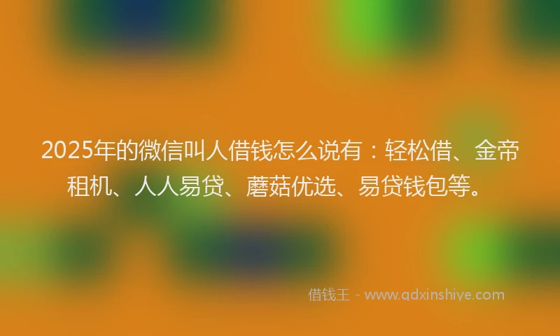 2025年的微信叫人借钱怎么说有：轻松借、金帝租机、人人易贷、蘑菇优选、易贷钱包等。