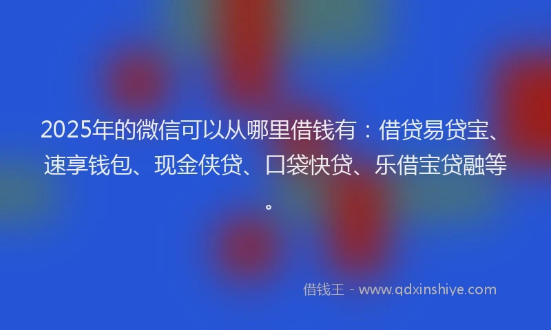 2025年的微信可以从哪里借钱有：借贷易贷宝、速享钱包、现金侠贷、口袋快贷、乐借宝贷融等。