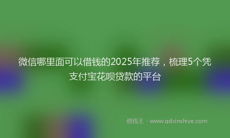 微信哪里面可以借钱的2025年推荐，梳理5个凭支付宝花呗贷款的平台