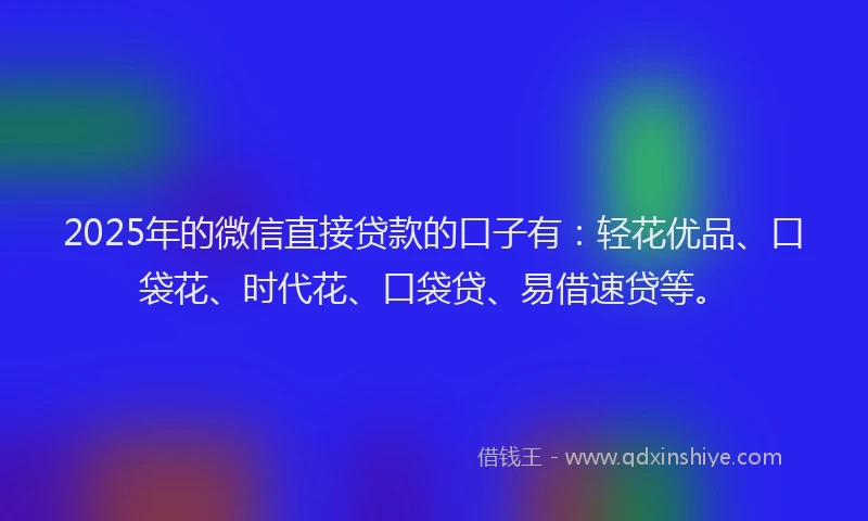2025年的微信直接贷款的口子有：轻花优品、口袋花、时代花、口袋贷、易借速贷等。