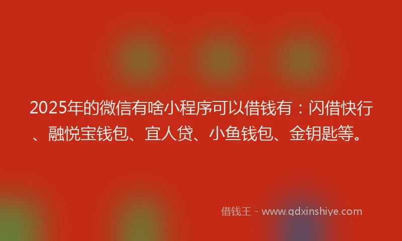 2025年的微信有啥小程序可以借钱有：闪借快行、融悦宝钱包、宜人贷、小鱼钱包、金钥匙等。