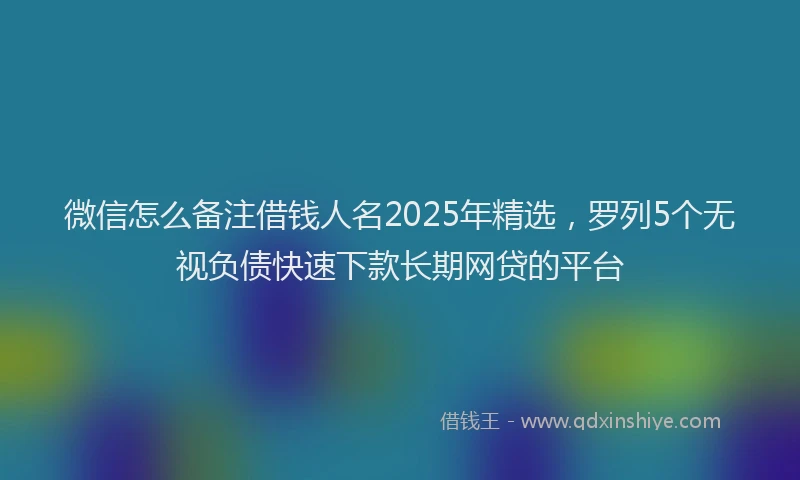 微信怎么备注借钱人名2025年精选，罗列5个无视负债快速下款长期网贷的平台