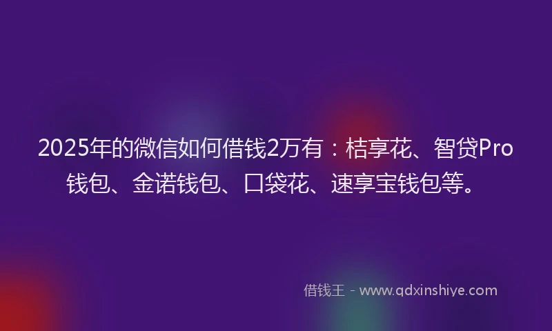 2025年的微信如何借钱2万有：桔享花、智贷Pro钱包、金诺钱包、口袋花、速享宝钱包等。