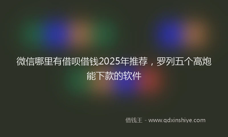 微信哪里有借呗借钱2025年推荐，罗列五个高炮能下款的软件