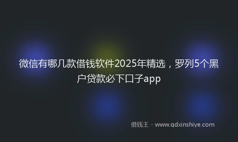 微信有哪几款借钱软件2025年精选，罗列5个黑户贷款必下口子app