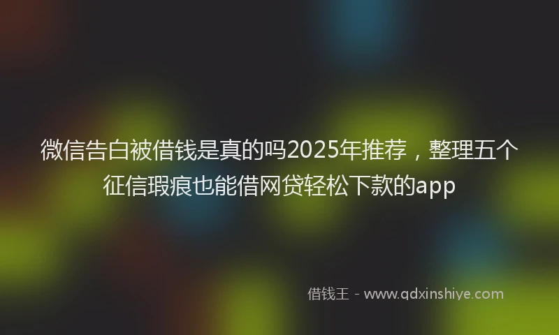微信告白被借钱是真的吗2025年推荐，整理五个征信瑕疵也能借网贷轻松下款的app