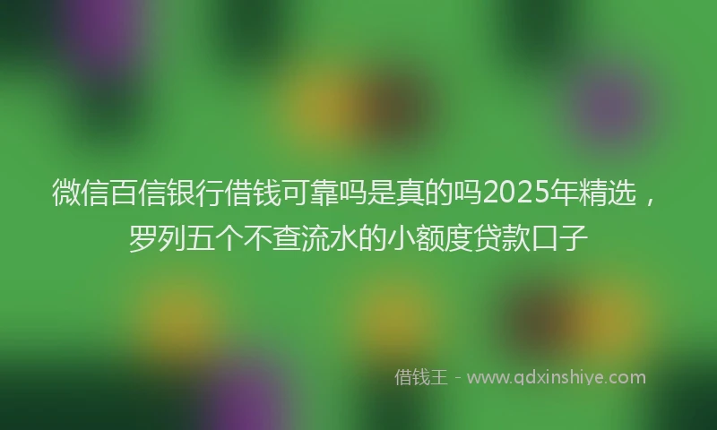 微信百信银行借钱可靠吗是真的吗2025年精选，罗列五个不查流水的小额度贷款口子