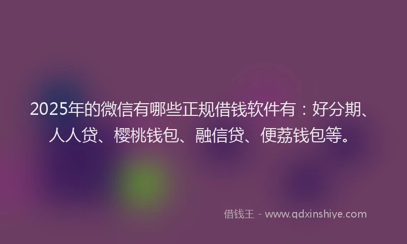 2025年的微信有哪些正规借钱软件有：好分期、人人贷、樱桃钱包、融信贷、便荔钱包等。