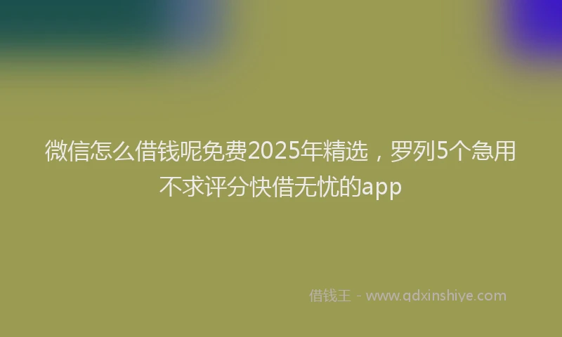 微信怎么借钱呢免费2025年精选，罗列5个急用不求评分快借无忧的app