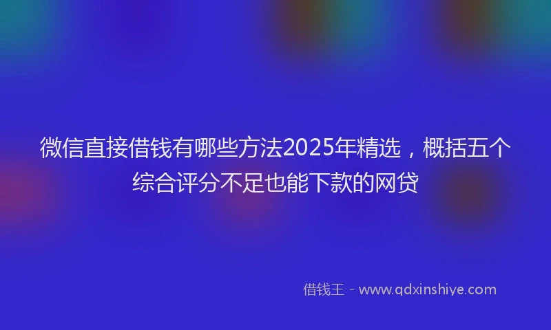 微信直接借钱有哪些方法2025年精选，概括五个综合评分不足也能下款的网贷
