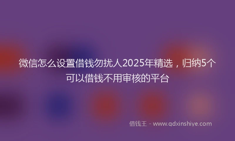 微信怎么设置借钱勿扰人2025年精选，归纳5个可以借钱不用审核的平台