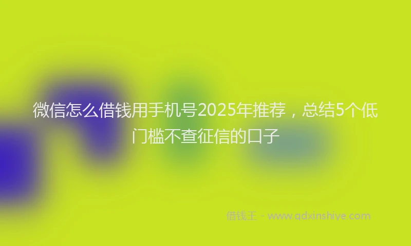 微信怎么借钱用手机号2025年推荐，总结5个低门槛不查征信的口子