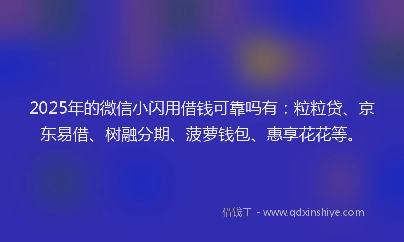 2025年的微信小闪用借钱可靠吗有：粒粒贷、京东易借、树融分期、菠萝钱包、惠享花花等。