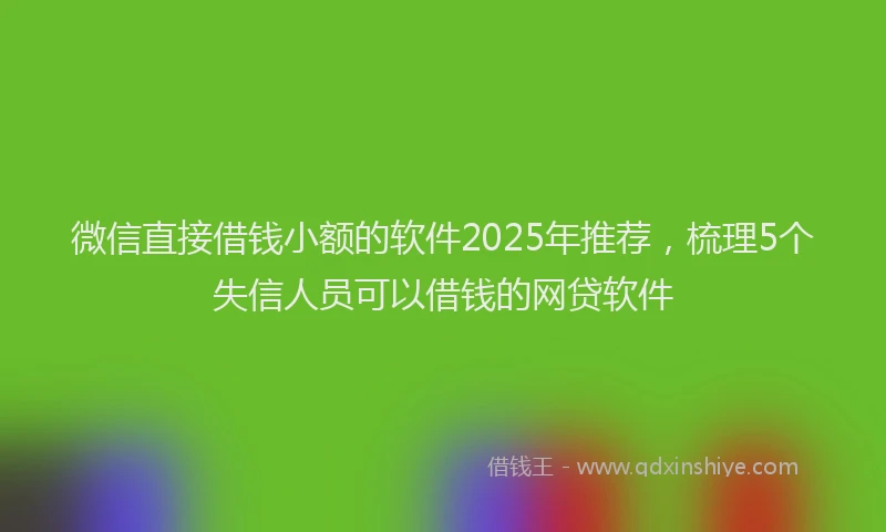 微信直接借钱小额的软件2025年推荐，梳理5个失信人员可以借钱的网贷软件
