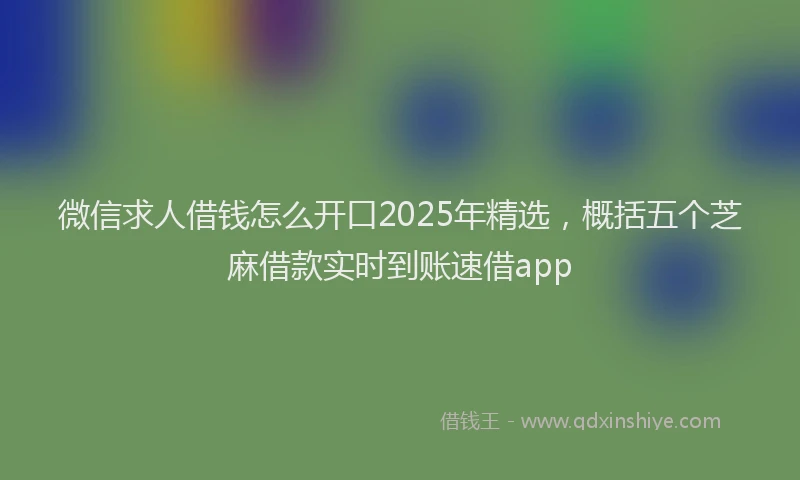 微信求人借钱怎么开口2025年精选，概括五个芝麻借款实时到账速借app