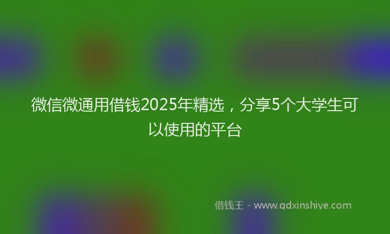 微信微通用借钱2025年精选，分享5个大学生可以使用的平台