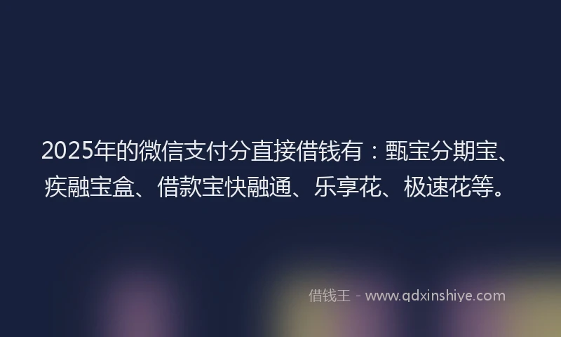 2025年的微信支付分直接借钱有：甄宝分期宝、疾融宝盒、借款宝快融通、乐享花、极速花等。