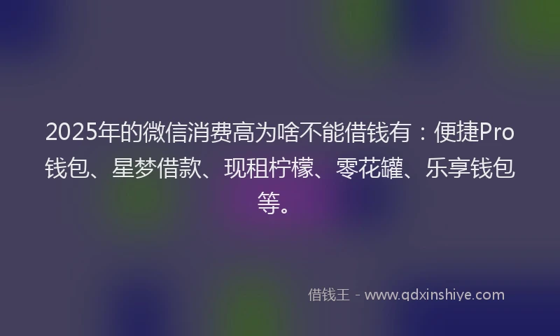 2025年的微信消费高为啥不能借钱有：便捷Pro钱包、星梦借款、现租柠檬、零花罐、乐享钱包等。
